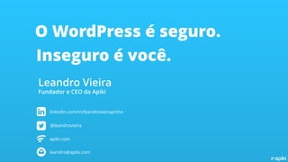 O WordPress é seguro.
Inseguro é você.
Leandro Vieira
Fundador e CEO da Apiki
linkedin.com/in/leandrovieirapinho
@leandrovieira
apiki.com
leandro@apiki.com
 