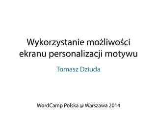 Wykorzystanie możliwości 
ekranu personalizacji motywu 
Tomasz Dziuda 
WordCamp Polska @ Warszawa 2014 
 