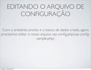 EDITANDO O ARQUIVO DE
CONFIGURAÇÃO
Com o ambiente pronto e o banco de dados criado, agora
precisamos editar o nosso arquivo wp-conﬁg.php(wp-conﬁg-
sample.php)
domingo, 14 de julho de 13
 