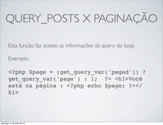 QUERY_POSTS X PAGINAÇÃO
Esta função faz acesso as informações da query do loop.
Exemplo: 
<?php $page = (get_query_var('paged')) ?
get_query_var('page') : 1;  ?> <h1>Você
está na página : <?php echo $page; ?></
h1>
domingo, 14 de julho de 13
 