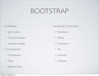 BOOTSTRAP
• Scaffolding
• grid system
• ﬂuid grid system
• resposive design
• Componentes
• Dropdowns
• Navs
• Breadcrumbs..
• JavaScript Components
• Transitions
• Modal
• Dropdown
• Tab
• Carousel
• Collapse...
domingo, 14 de julho de 13
 
