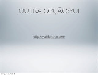 OUTRA OPÇÃO:YUI
http://yuilibrary.com/
domingo, 14 de julho de 13
 