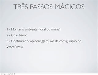 TRÊS PASSOS MÁGICOS
1 - Montar o ambiente (local ou online)
2 - Criar banco
3 - Conﬁgurar o wp-conﬁg(arquivo de conﬁguração do
WordPress)
domingo, 14 de julho de 13
 