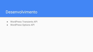 Desenvolvimento
● WordPress Transients API
● WordPress Options API
 