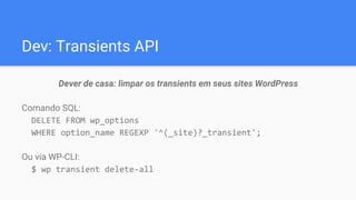Dev: Transients API
Dever de casa: limpar os transients em seus sites WordPress
Comando SQL:
DELETE FROM wp_options
WHERE option_name REGEXP '^(_site)?_transient';
Ou via WP-CLI:
$ wp transient delete-all
 