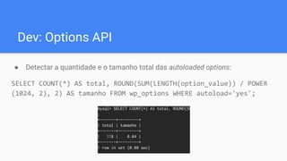 Dev: Options API
● Detectar a quantidade e o tamanho total das autoloaded options:
SELECT COUNT(*) AS total, ROUND(SUM(LENGTH(option_value)) / POWER
(1024, 2), 2) AS tamanho FROM wp_options WHERE autoload='yes';
 