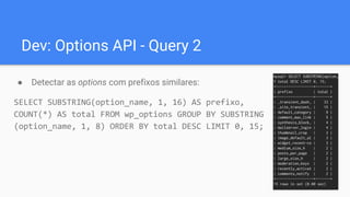 Dev: Options API - Query 2
● Detectar as options com prefixos similares:
SELECT SUBSTRING(option_name, 1, 16) AS prefixo,
COUNT(*) AS total FROM wp_options GROUP BY SUBSTRING
(option_name, 1, 8) ORDER BY total DESC LIMIT 0, 15;
 