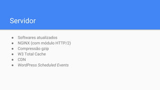 Servidor
● Softwares atualizados
● NGINX (com módulo HTTP/2)
● Compressão gzip
● W3 Total Cache
● CDN
● WordPress Scheduled Events
 