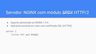 Servidor: NGINX com módulo SPDY HTTP/2
● Suporte adicionado ao NGINX 1.9.5
● Aplicável somente em sites com certificado SSL (HTTPS)
server {
listen 443 ssl http2;
 