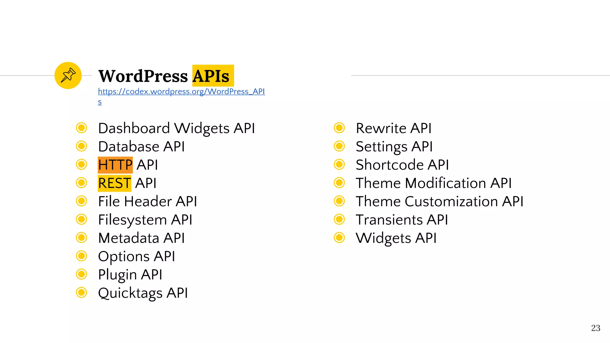 WordPress APIs
◉ Dashboard Widgets API
◉ Database API
◉ HTTP API
◉ REST API
◉ File Header API
◉ Filesystem API
◉ Metadata API
◉ Options API
◉ Plugin API
◉ Quicktags API
23
◉ Rewrite API
◉ Settings API
◉ Shortcode API
◉ Theme Modification API
◉ Theme Customization API
◉ Transients API
◉ Widgets API
https://codex.wordpress.org/WordPress_API
s
 
