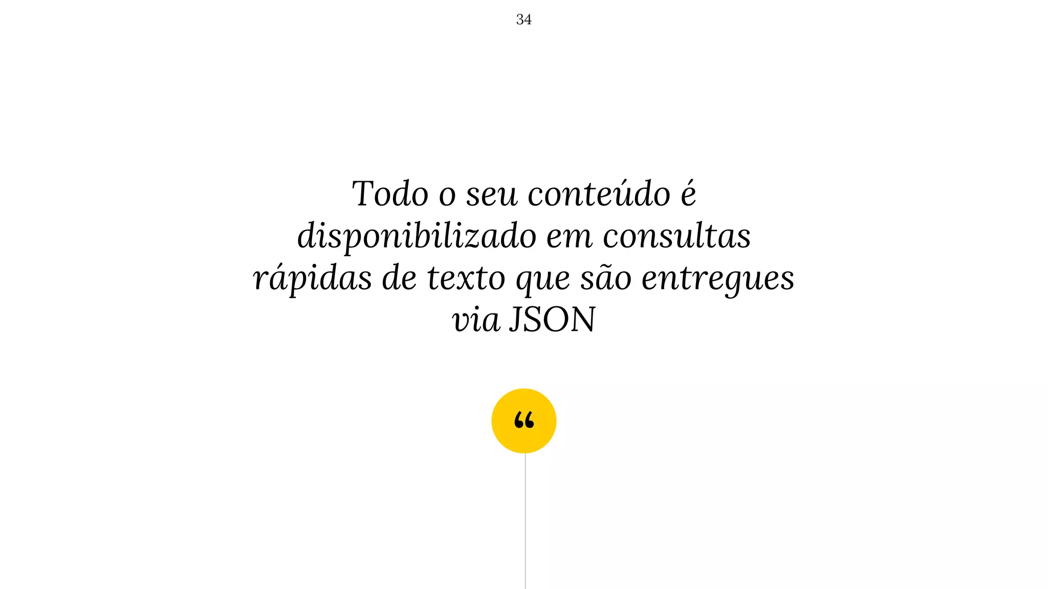 “
Todo o seu conteúdo é
disponibilizado em consultas
rápidas de texto que são entregues
via JSON
34
 
