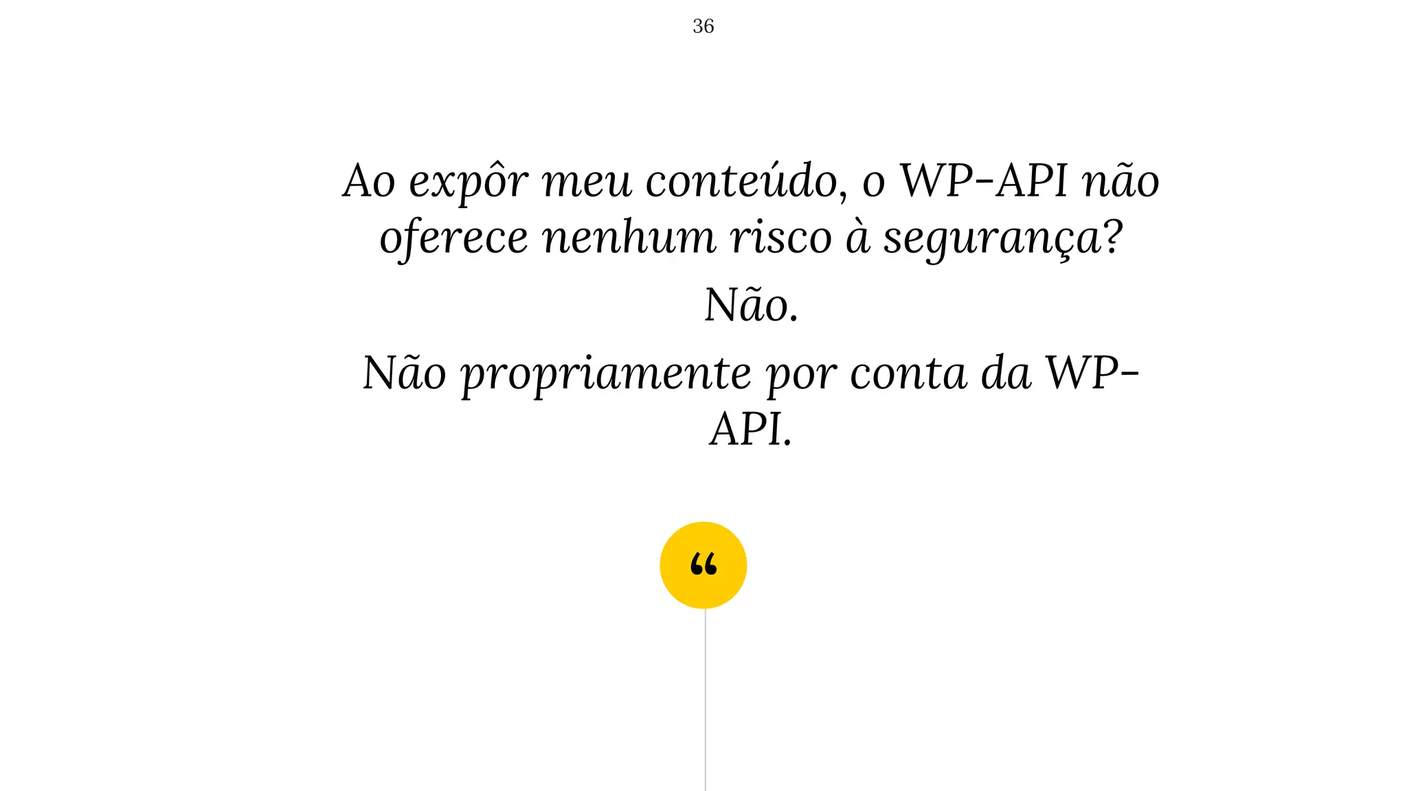 “
Ao expôr meu conteúdo, o WP-API não
oferece nenhum risco à segurança?
Não.
Não propriamente por conta da WP-
API.
36
 
