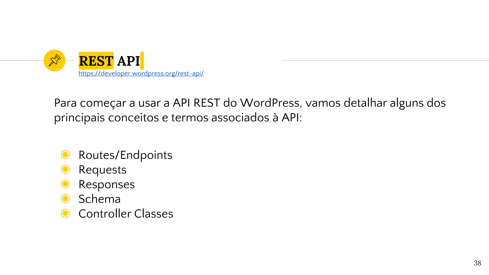REST API
Para começar a usar a API REST do WordPress, vamos detalhar alguns dos
principais conceitos e termos associados à API:
◉ Routes/Endpoints
◉ Requests
◉ Responses
◉ Schema
◉ Controller Classes
38
https://developer.wordpress.org/rest-api/
 