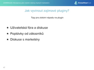 @DRIMALKA: Wordpress jako ideální nástroj chytrých marketérů
47
Jak vyvinout zajímavé pluginy?
Tipy pro získání nápadu na plugin
★ Uživatelská fóra a diskuse
★ Poptávky od zákazníků
★ Diskuse s marketéry
 