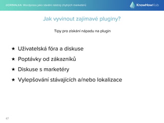 @DRIMALKA: Wordpress jako ideální nástroj chytrých marketérů
47
Jak vyvinout zajímavé pluginy?
Tipy pro získání nápadu na plugin
★ Uživatelská fóra a diskuse
★ Poptávky od zákazníků
★ Diskuse s marketéry
★ Vylepšování stávajících a/nebo lokalizace
 