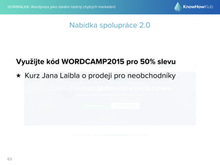 @DRIMALKA: Wordpress jako ideální nástroj chytrých marketérů
63
Nabídka spolupráce 2.0
Využijte kód WORDCAMP2015 pro 50% slevu
★ Kurz Jana Laibla o prodeji pro neobchodníky
 