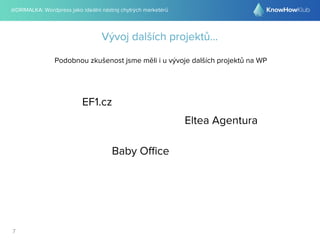 @DRIMALKA: Wordpress jako ideální nástroj chytrých marketérů
7
Vývoj dalších projektů...
Podobnou zkušenost jsme měli i u vývoje dalších projektů na WP
Eltea Agentura
EF1.cz
Baby Oﬃce
 