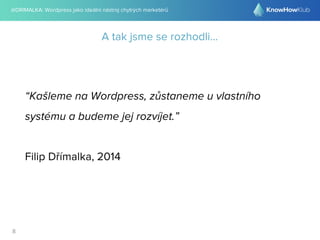 @DRIMALKA: Wordpress jako ideální nástroj chytrých marketérů
8
A tak jsme se rozhodli...
“Kašleme na Wordpress, zůstaneme u vlastního
systému a budeme jej rozvíjet.”
Filip Dřímalka, 2014
 