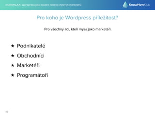 @DRIMALKA: Wordpress jako ideální nástroj chytrých marketérů
19
Pro koho je Wordpress příležitost?
Pro všechny lidi, kteří myslí jako marketéři.
★ Podnikatelé
★ Obchodníci
★ Marketéři
★ Programátoři
 