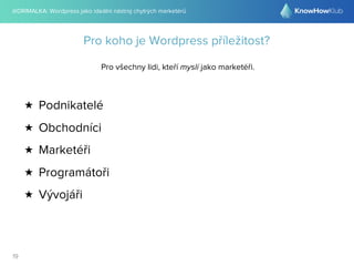 @DRIMALKA: Wordpress jako ideální nástroj chytrých marketérů
19
Pro koho je Wordpress příležitost?
Pro všechny lidi, kteří myslí jako marketéři.
★ Podnikatelé
★ Obchodníci
★ Marketéři
★ Programátoři
★ Vývojáři
 