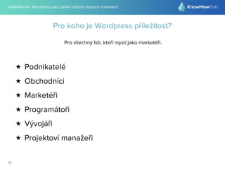 @DRIMALKA: Wordpress jako ideální nástroj chytrých marketérů
19
Pro koho je Wordpress příležitost?
Pro všechny lidi, kteří myslí jako marketéři.
★ Podnikatelé
★ Obchodníci
★ Marketéři
★ Programátoři
★ Vývojáři
★ Projektoví manažeři
 