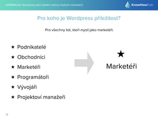 @DRIMALKA: Wordpress jako ideální nástroj chytrých marketérů
19
Pro koho je Wordpress příležitost?
Pro všechny lidi, kteří myslí jako marketéři.
★ Podnikatelé
★ Obchodníci
★ Marketéři
★ Programátoři
★ Vývojáři
★ Projektoví manažeři
Marketéři
★
 