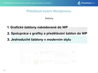 @DRIMALKA: Wordpress jako ideální nástroj chytrých marketérů
24
Příležitosti kolem Wordpressu
Šablony
1. Graﬁcké šablony nakódované do WP
2. Spolupráce s graﬁky a předělávání šablon do WP
3. Jednoduché šablony v moderním stylu
 