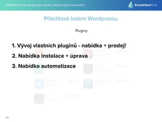@DRIMALKA: Wordpress jako ideální nástroj chytrých marketérů
29
Příležitosti kolem Wordpressu
Pluginy
1. Vývoj vlastních pluginů - nabídka + prodej!
2. Nabídka instalace + úprava
3. Nabídka automatizace
 