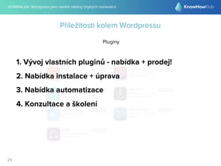 @DRIMALKA: Wordpress jako ideální nástroj chytrých marketérů
29
Příležitosti kolem Wordpressu
Pluginy
1. Vývoj vlastních pluginů - nabídka + prodej!
2. Nabídka instalace + úprava
3. Nabídka automatizace
4. Konzultace a školení
 