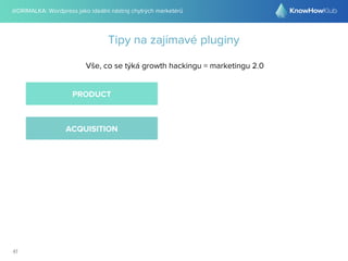 @DRIMALKA: Wordpress jako ideální nástroj chytrých marketérů
41
Tipy na zajímavé pluginy
Vše, co se týká growth hackingu = marketingu 2.0
PRODUCT
ACQUISITION
 