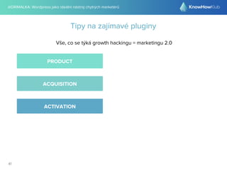 @DRIMALKA: Wordpress jako ideální nástroj chytrých marketérů
41
Tipy na zajímavé pluginy
Vše, co se týká growth hackingu = marketingu 2.0
PRODUCT
ACQUISITION
ACTIVATION
 