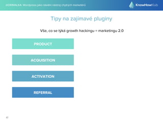 @DRIMALKA: Wordpress jako ideální nástroj chytrých marketérů
41
Tipy na zajímavé pluginy
Vše, co se týká growth hackingu = marketingu 2.0
PRODUCT
ACQUISITION
ACTIVATION
REFERRAL
 