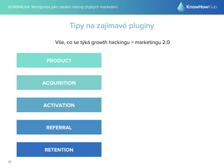 @DRIMALKA: Wordpress jako ideální nástroj chytrých marketérů
41
Tipy na zajímavé pluginy
Vše, co se týká growth hackingu = marketingu 2.0
PRODUCT
ACQUISITION
ACTIVATION
REFERRAL
RETENTION
 
