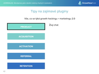 @DRIMALKA: Wordpress jako ideální nástroj chytrých marketérů
42
Tipy na zajímavé pluginy
Vše, co se týká growth hackingu = marketingu 2.0
PRODUCT
ACQUISITION
ACTIVATION
REFERRAL
RETENTION
Živý chat
 