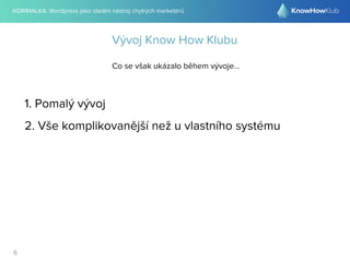 @DRIMALKA: Wordpress jako ideální nástroj chytrých marketérů
6
Vývoj Know How Klubu
Co se však ukázalo během vývoje...
1. Pomalý vývoj
2. Vše komplikovanější než u vlastního systému
 