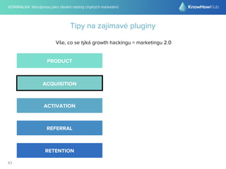 @DRIMALKA: Wordpress jako ideální nástroj chytrých marketérů
43
Tipy na zajímavé pluginy
Vše, co se týká growth hackingu = marketingu 2.0
PRODUCT
ACQUISITION
ACTIVATION
REFERRAL
RETENTION
 
