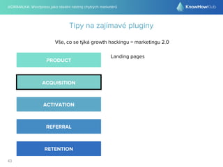 @DRIMALKA: Wordpress jako ideální nástroj chytrých marketérů
43
Tipy na zajímavé pluginy
Vše, co se týká growth hackingu = marketingu 2.0
PRODUCT
ACQUISITION
ACTIVATION
REFERRAL
RETENTION
Landing pages
 