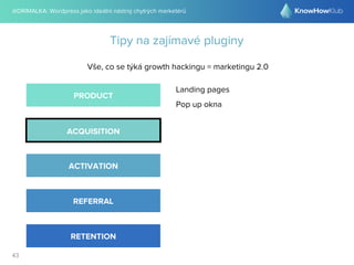 @DRIMALKA: Wordpress jako ideální nástroj chytrých marketérů
43
Tipy na zajímavé pluginy
Vše, co se týká growth hackingu = marketingu 2.0
PRODUCT
ACQUISITION
ACTIVATION
REFERRAL
RETENTION
Landing pages
Pop up okna
 