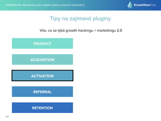 @DRIMALKA: Wordpress jako ideální nástroj chytrých marketérů
44
Tipy na zajímavé pluginy
Vše, co se týká growth hackingu = marketingu 2.0
PRODUCT
ACQUISITION
ACTIVATION
REFERRAL
RETENTION
 