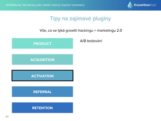 @DRIMALKA: Wordpress jako ideální nástroj chytrých marketérů
44
Tipy na zajímavé pluginy
Vše, co se týká growth hackingu = marketingu 2.0
PRODUCT
ACQUISITION
ACTIVATION
REFERRAL
RETENTION
A/B testování
 