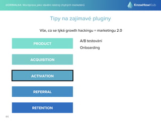 @DRIMALKA: Wordpress jako ideální nástroj chytrých marketérů
44
Tipy na zajímavé pluginy
Vše, co se týká growth hackingu = marketingu 2.0
PRODUCT
ACQUISITION
ACTIVATION
REFERRAL
RETENTION
A/B testování
Onboarding
 