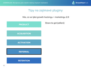 @DRIMALKA: Wordpress jako ideální nástroj chytrých marketérů
45
Tipy na zajímavé pluginy
Vše, co se týká growth hackingu = marketingu 2.0
PRODUCT
ACQUISITION
ACTIVATION
REFERRAL
RETENTION
Share to get (sdílení)
 