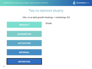 @DRIMALKA: Wordpress jako ideální nástroj chytrých marketérů
46
Tipy na zajímavé pluginy
Vše, co se týká growth hackingu = marketingu 2.0
PRODUCT
ACQUISITION
ACTIVATION
REFERRAL
RETENTION
Emails
 