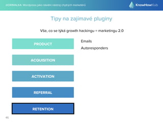 @DRIMALKA: Wordpress jako ideální nástroj chytrých marketérů
46
Tipy na zajímavé pluginy
Vše, co se týká growth hackingu = marketingu 2.0
PRODUCT
ACQUISITION
ACTIVATION
REFERRAL
RETENTION
Emails
Autoresponders
 