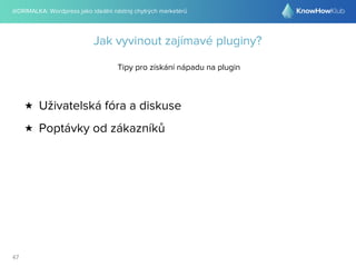 @DRIMALKA: Wordpress jako ideální nástroj chytrých marketérů
47
Jak vyvinout zajímavé pluginy?
Tipy pro získání nápadu na plugin
★ Uživatelská fóra a diskuse
★ Poptávky od zákazníků
 