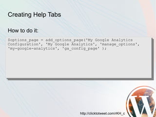 Creating Help Tabs

How to do it:
$options_page = add_options_page('My Google Analytics
Configuration', 'My Google Analytics', 'manage_options',
'my-google-analytics', 'ga_config_page' );




                              http://clicktotweet.com/rKH_c
 