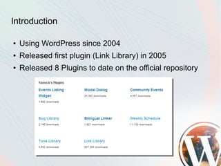 Introduction

●   Using WordPress since 2004
●   Released first plugin (Link Library) in 2005
●   Released 8 Plugins to date on the official repository
 