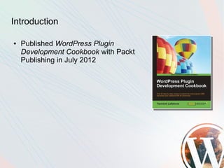 Introduction

●   Published WordPress Plugin
    Development Cookbook with Packt
    Publishing in July 2012
 