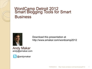 WordCamp Detroit 2012
 Smart Blogging Tools for Smart
 Business



                Download this presentation at
                http://www.amakar.com/wordcamp2012


Andy Makar
andy@amakar.com

   @andymakar



                            10/06/2012   http://www.amakar.com/wordcamp2012   1
 
