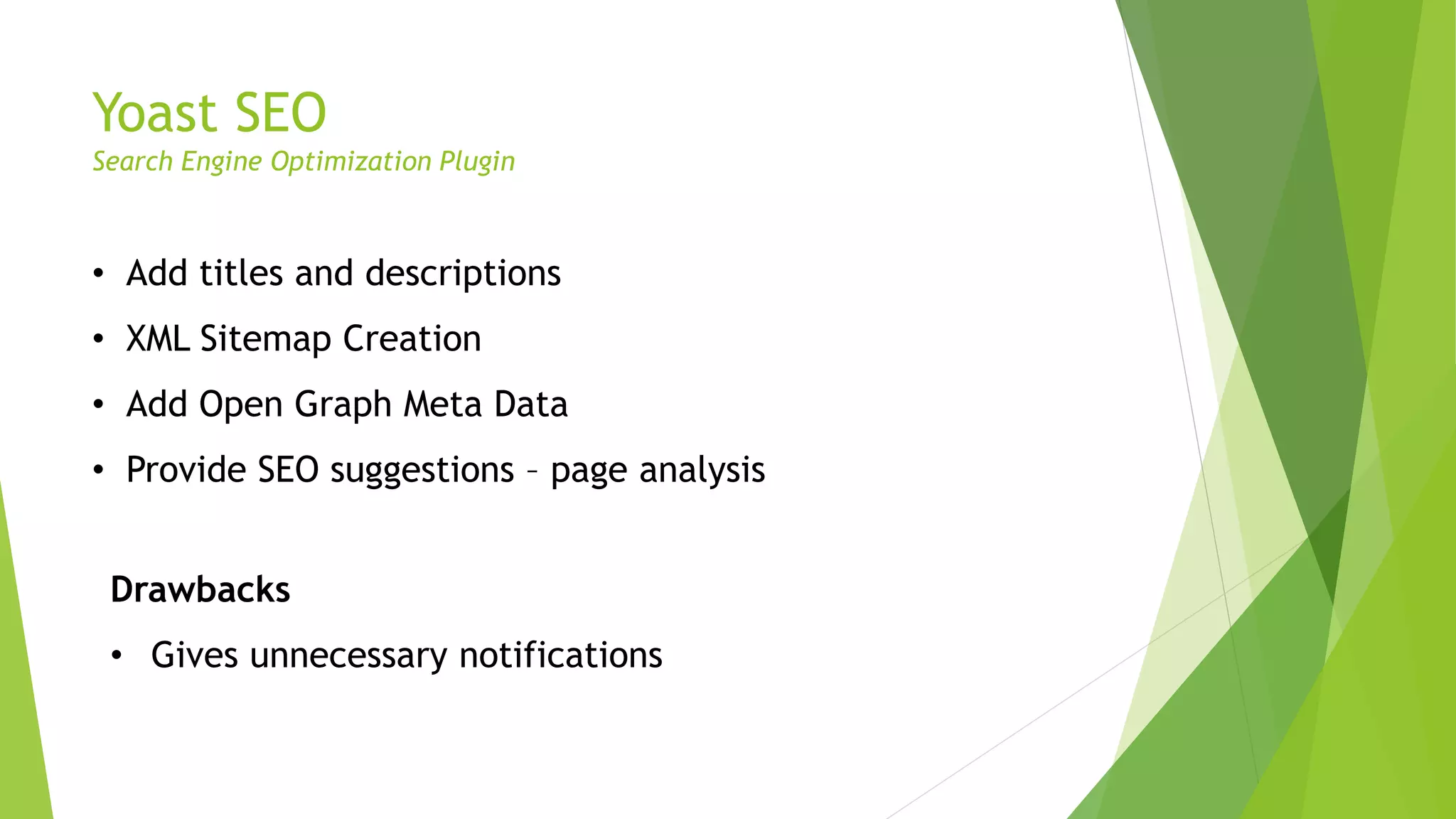 Yoast SEO
Search Engine Optimization Plugin
• Add titles and descriptions
• XML Sitemap Creation
• Add Open Graph Meta Data
• Provide SEO suggestions – page analysis
Drawbacks
• Gives unnecessary notifications
 